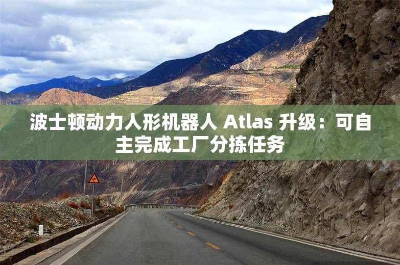 波士顿动力人形机器人 Atlas 升级：可自主完成工厂分拣任务