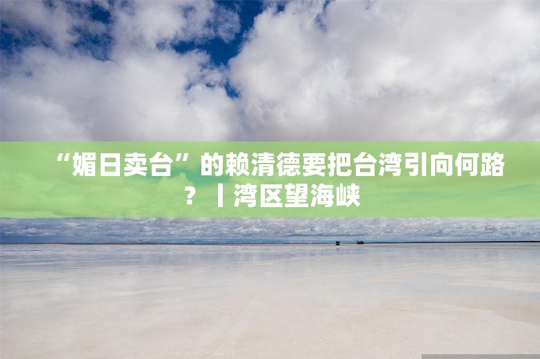 “媚日卖台”的赖清德要把台湾引向何路？丨湾区望海峡