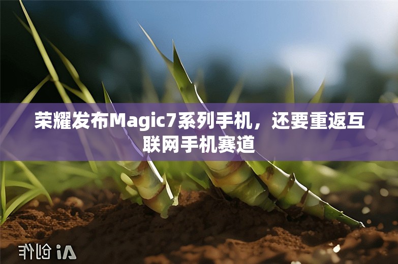 荣耀发布Magic7系列手机，还要重返互联网手机赛道