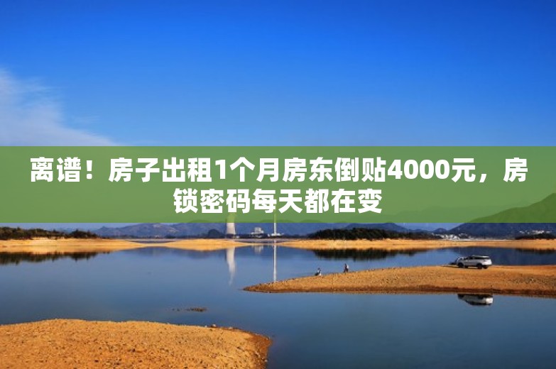 离谱！房子出租1个月房东倒贴4000元，房锁密码每天都在变