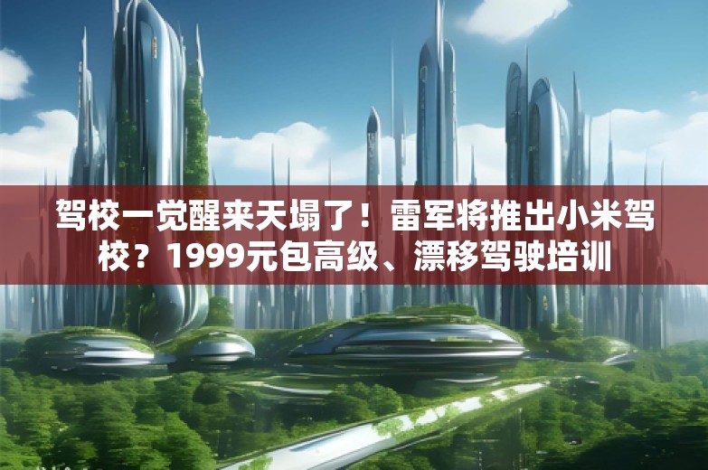 驾校一觉醒来天塌了！雷军将推出小米驾校？1999元包高级、漂移驾驶培训