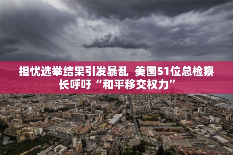 担忧选举结果引发暴乱  美国51位总检察长呼吁“和平移交权力”