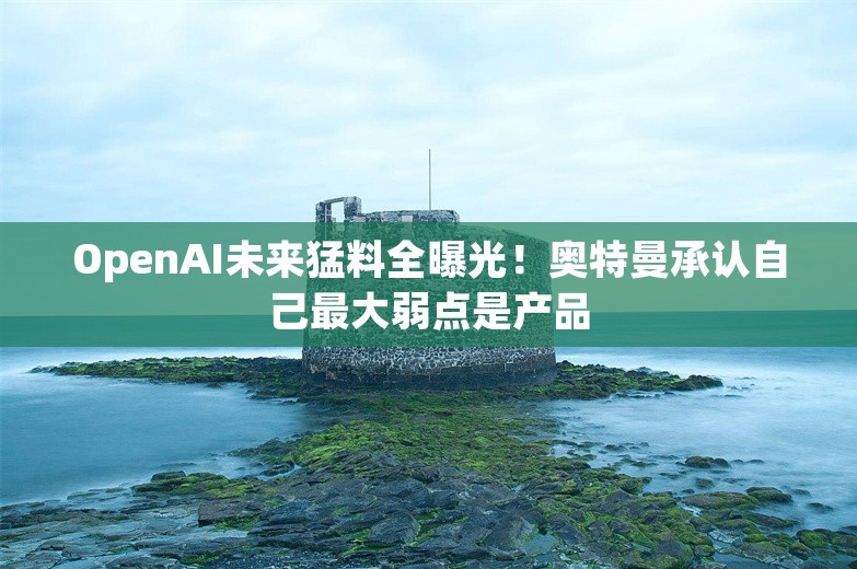 OpenAI未来猛料全曝光！奥特曼承认自己最大弱点是产品