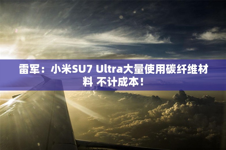 雷军：小米SU7 Ultra大量使用碳纤维材料 不计成本！