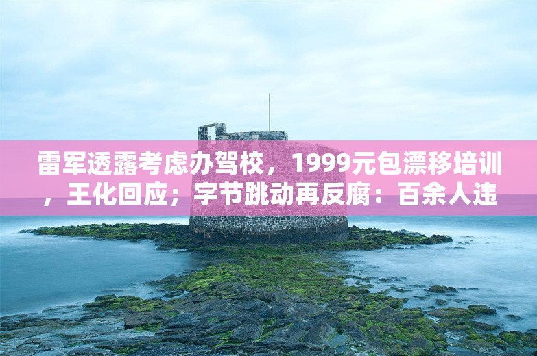 雷军透露考虑办驾校，1999元包漂移培训，王化回应；字节跳动再反腐：百余人违法违规被辞退；大众在华外派员工工资福利曝光丨雷峰早报