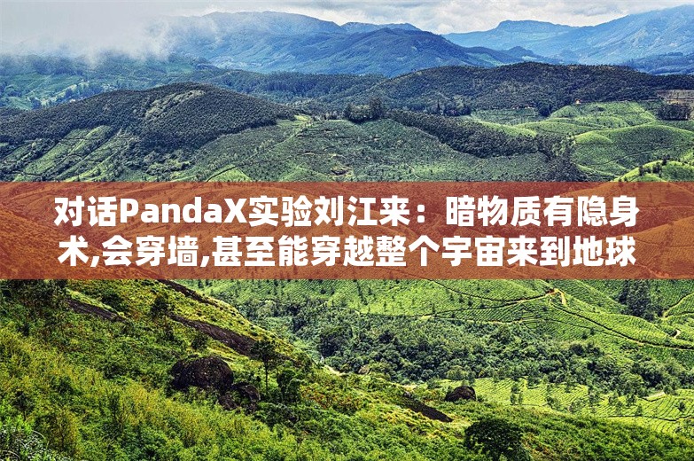 对话PandaX实验刘江来：暗物质有隐身术,会穿墙,甚至能穿越整个宇宙来到地球