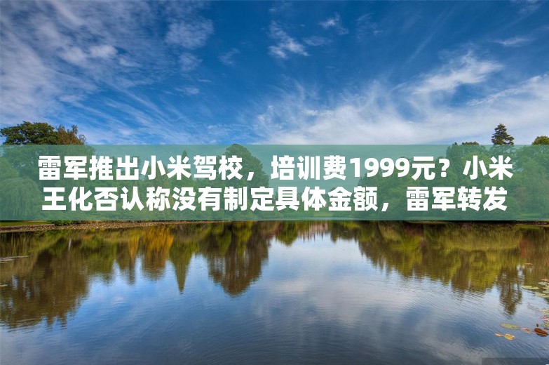 雷军推出小米驾校，培训费1999元？小米王化否认称没有制定具体金额，雷军转发回应