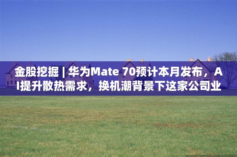 金股挖掘 | 华为Mate 70预计本月发布，AI提升散热需求，换机潮背景下这家公司业绩弹性预期大大增加