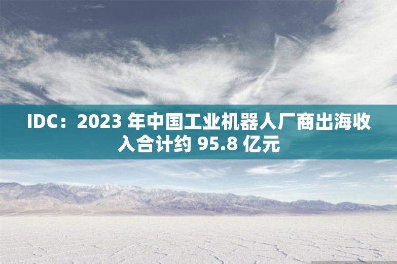 IDC：2023 年中国工业机器人厂商出海收入合计约 95.8 亿元