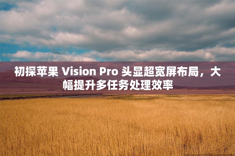 初探苹果 Vision Pro 头显超宽屏布局，大幅提升多任务处理效率