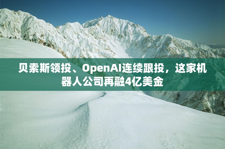 贝索斯领投、OpenAI连续跟投，这家机器人公司再融4亿美金