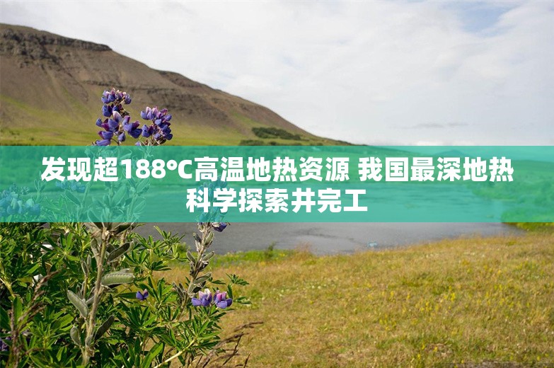 发现超188℃高温地热资源 我国最深地热科学探索井完工