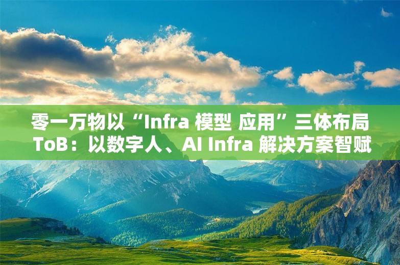 零一万物以“Infra 模型 应用”三体布局 ToB：以数字人、AI Infra 解决方案智赋企业数智化增长