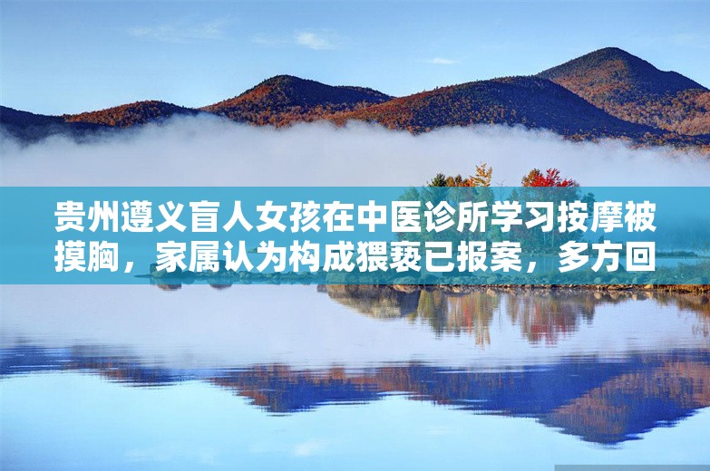 贵州遵义盲人女孩在中医诊所学习按摩被摸胸，家属认为构成猥亵已报案，多方回应