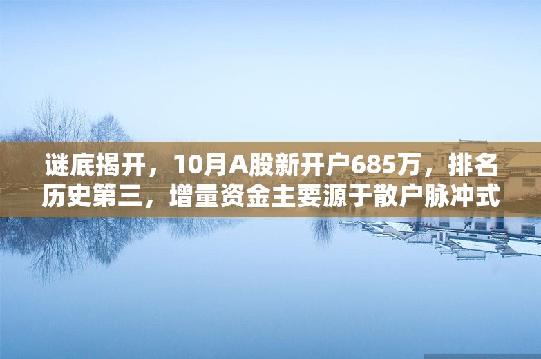 谜底揭开，10月A股新开户685万，排名历史第三，增量资金主要源于散户脉冲式入场