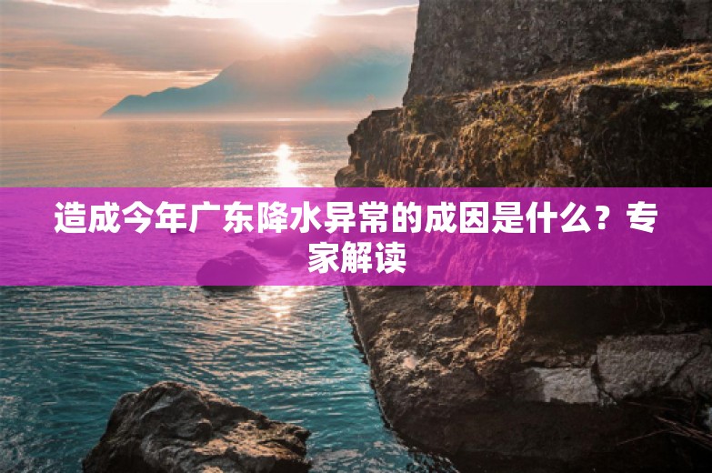 造成今年广东降水异常的成因是什么？专家解读