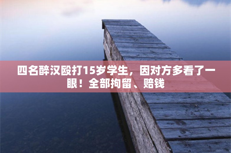 四名醉汉殴打15岁学生，因对方多看了一眼！全部拘留、赔钱