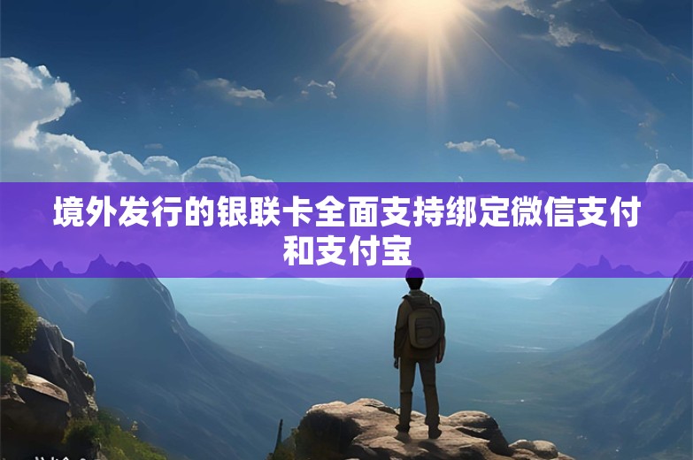 境外发行的银联卡全面支持绑定微信支付和支付宝