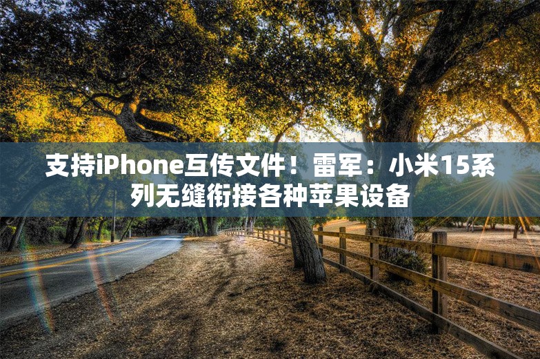 支持iPhone互传文件！雷军：小米15系列无缝衔接各种苹果设备