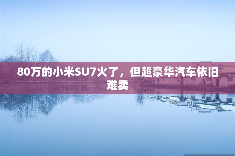 80万的小米SU7火了，但超豪华汽车依旧难卖