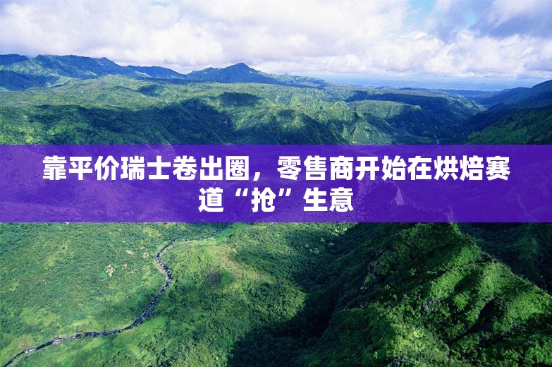 靠平价瑞士卷出圈，零售商开始在烘焙赛道“抢”生意