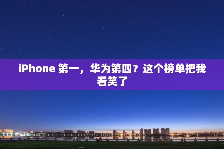 iPhone 第一，华为第四？这个榜单把我看笑了