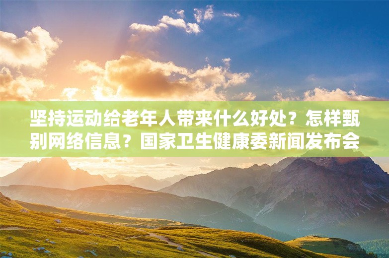 坚持运动给老年人带来什么好处？怎样甄别网络信息？国家卫生健康委新闻发布会上，他“现身说法”