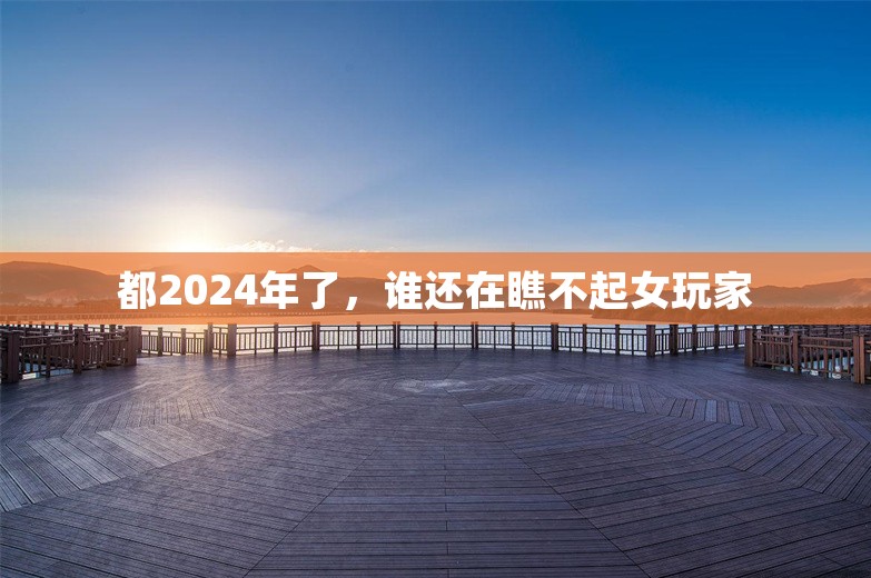 都2024年了，谁还在瞧不起女玩家