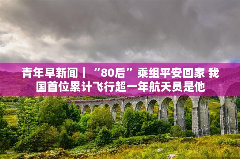 青年早新闻｜“80后”乘组平安回家 我国首位累计飞行超一年航天员是他