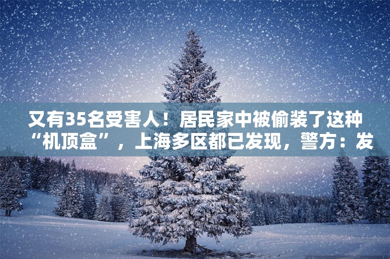 又有35名受害人！居民家中被偷装了这种“机顶盒”，上海多区都已发现，警方：发现立刻核实