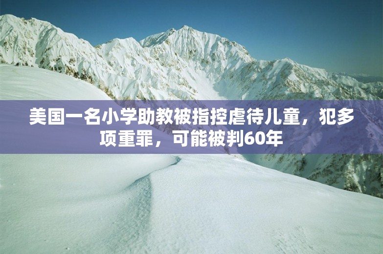 美国一名小学助教被指控虐待儿童，犯多项重罪，可能被判60年