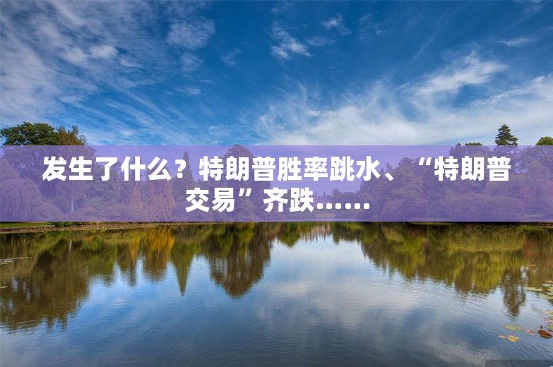 发生了什么？特朗普胜率跳水、“特朗普交易”齐跌……