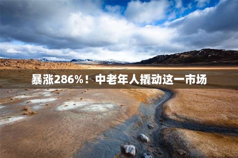 暴涨286%！中老年人撬动这一市场