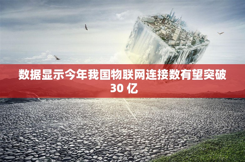 数据显示今年我国物联网连接数有望突破 30 亿