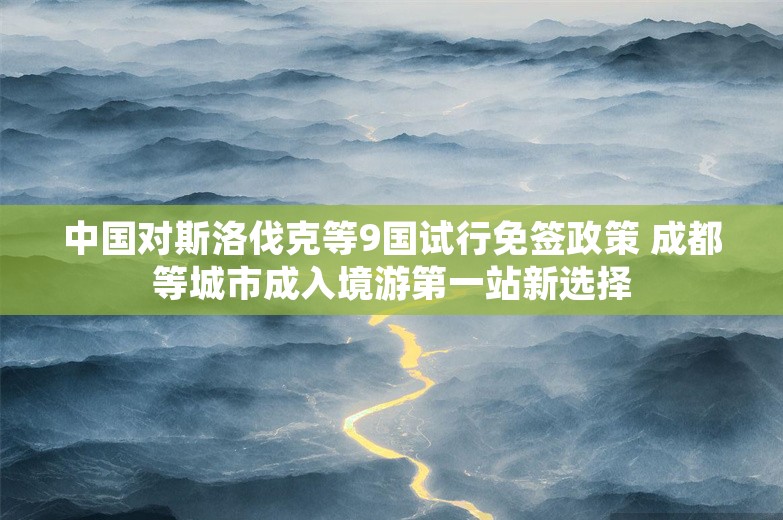 中国对斯洛伐克等9国试行免签政策 成都等城市成入境游第一站新选择