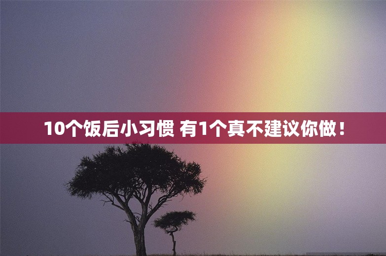 10个饭后小习惯 有1个真不建议你做！