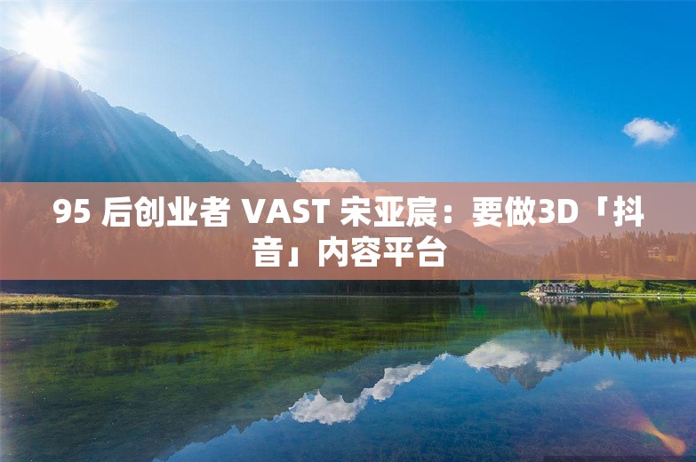 95 后创业者 VAST 宋亚宸：要做3D「抖音」内容平台