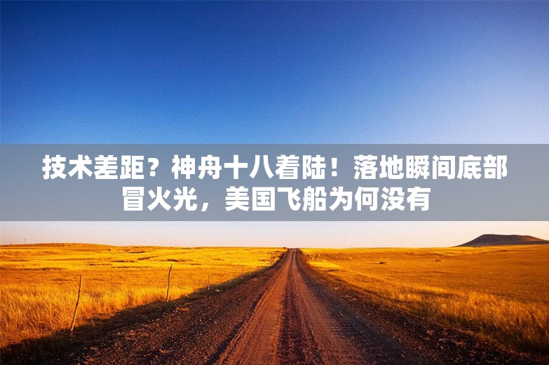 技术差距？神舟十八着陆！落地瞬间底部冒火光，美国飞船为何没有