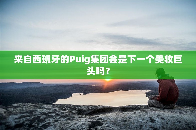 来自西班牙的Puig集团会是下一个美妆巨头吗？