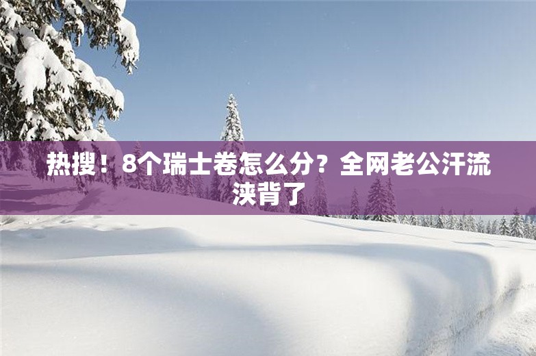 热搜！8个瑞士卷怎么分？全网老公汗流浃背了