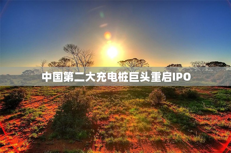 中国第二大充电桩巨头重启IPO