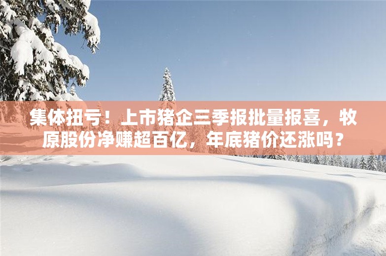 集体扭亏！上市猪企三季报批量报喜，牧原股份净赚超百亿，年底猪价还涨吗？