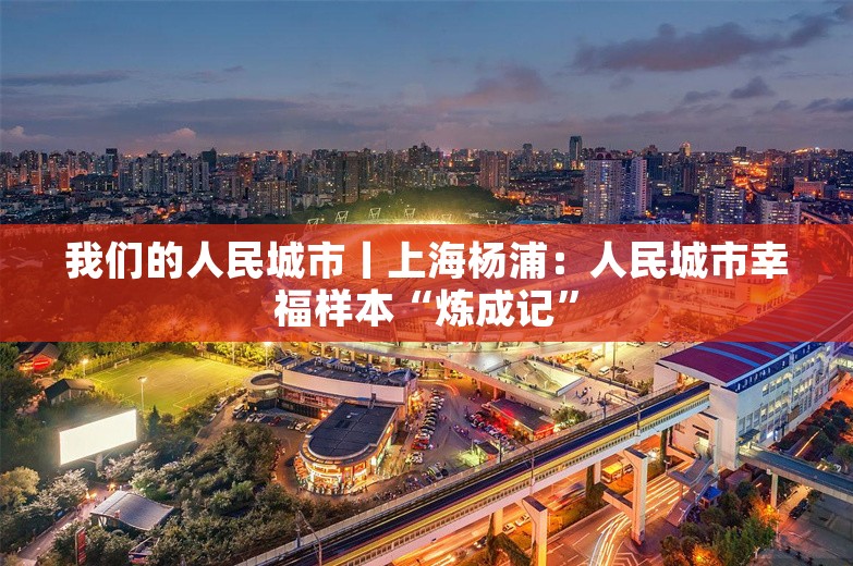 我们的人民城市丨上海杨浦：人民城市幸福样本“炼成记”