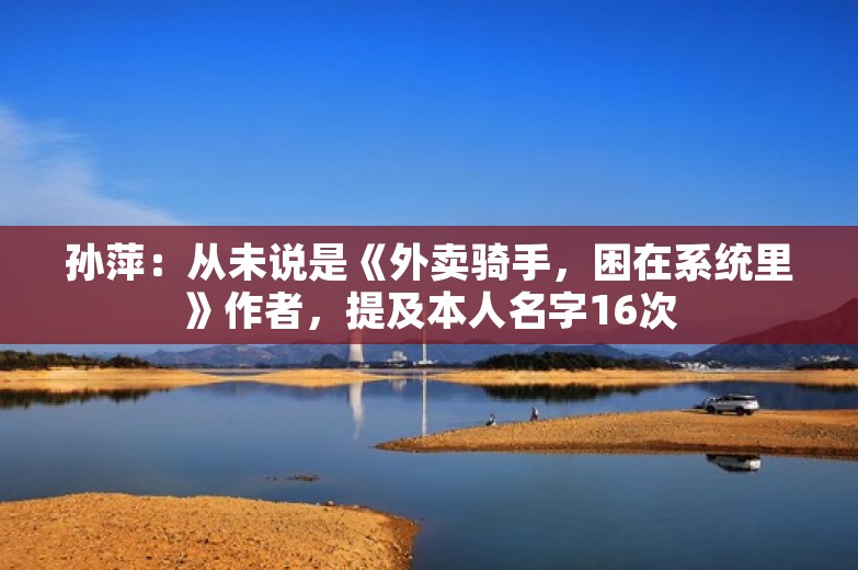 孙萍：从未说是《外卖骑手，困在系统里》作者，提及本人名字16次