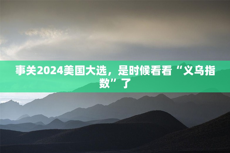 事关2024美国大选，是时候看看“义乌指数”了