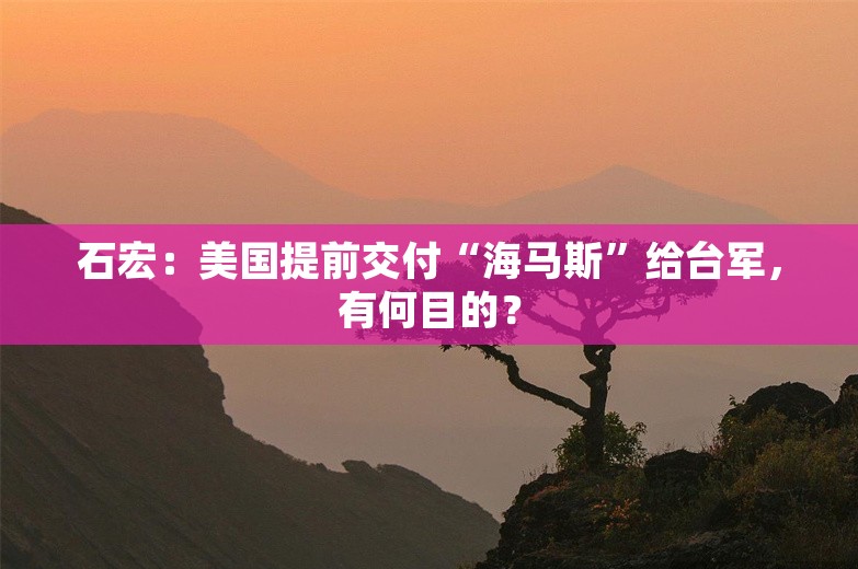 石宏：美国提前交付“海马斯”给台军，有何目的？