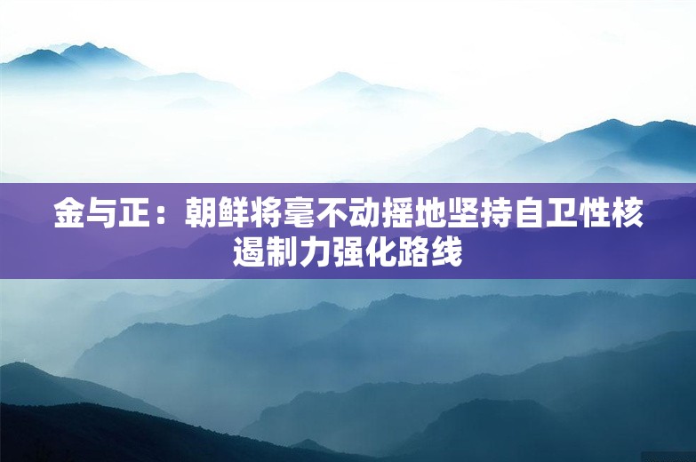 金与正：朝鲜将毫不动摇地坚持自卫性核遏制力强化路线