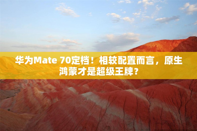 华为Mate 70定档！相较配置而言，原生鸿蒙才是超级王牌？