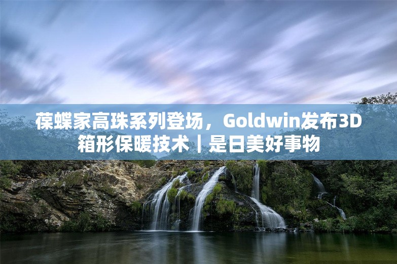 葆蝶家高珠系列登场，Goldwin发布3D箱形保暖技术｜是日美好事物