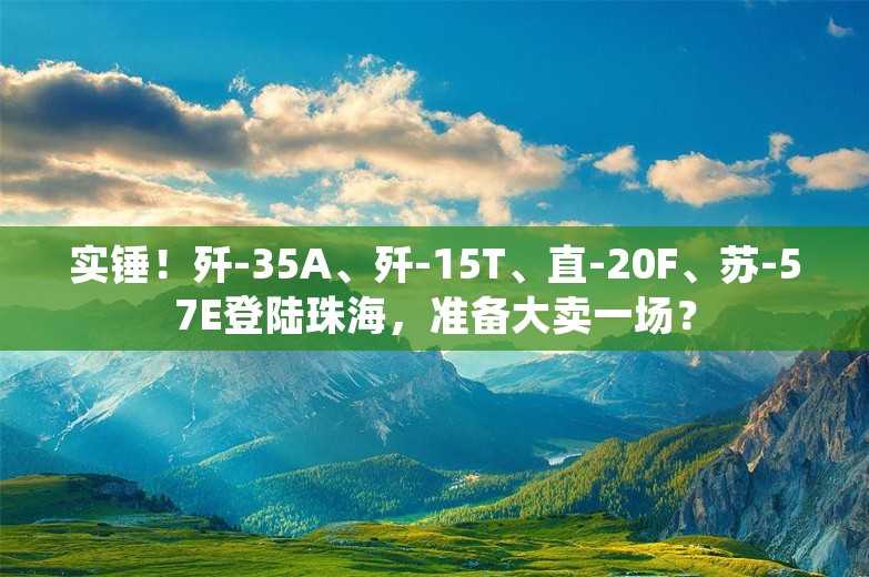 实锤！歼-35A、歼-15T、直-20F、苏-57E登陆珠海，准备大卖一场？